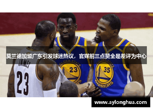 莫兰德加盟广东引发球迷热议，官媒前三点赞全是差评为中心